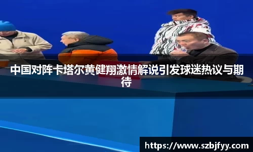中国对阵卡塔尔黄健翔激情解说引发球迷热议与期待